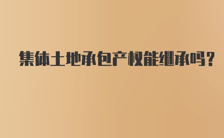 集体土地承包产权能继承吗？