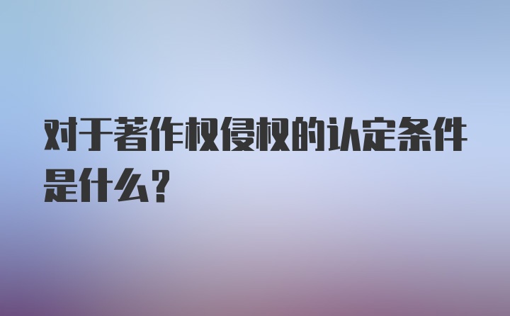 对于著作权侵权的认定条件是什么？