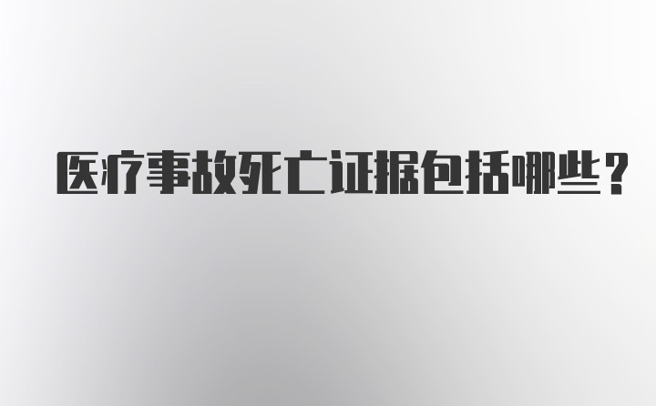 医疗事故死亡证据包括哪些?