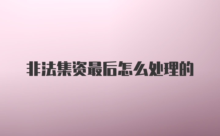非法集资最后怎么处理的