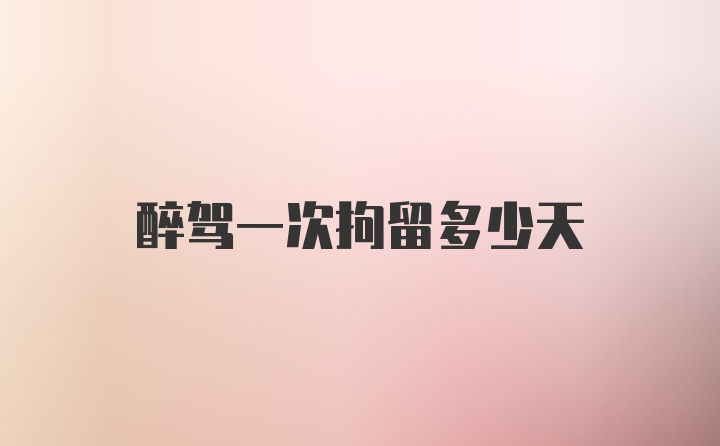 醉驾一次拘留多少天