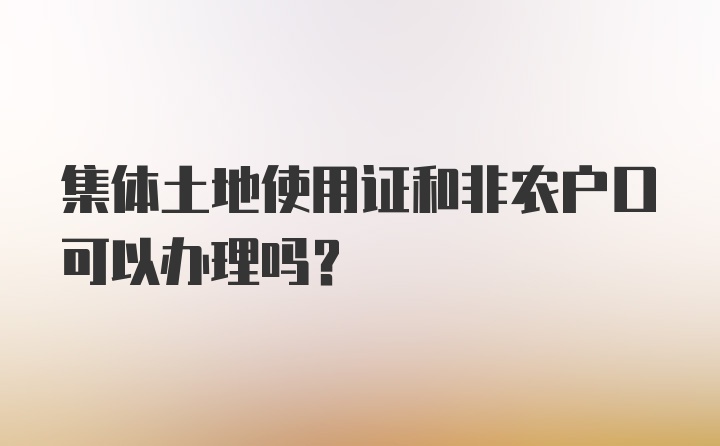 集体土地使用证和非农户口可以办理吗？