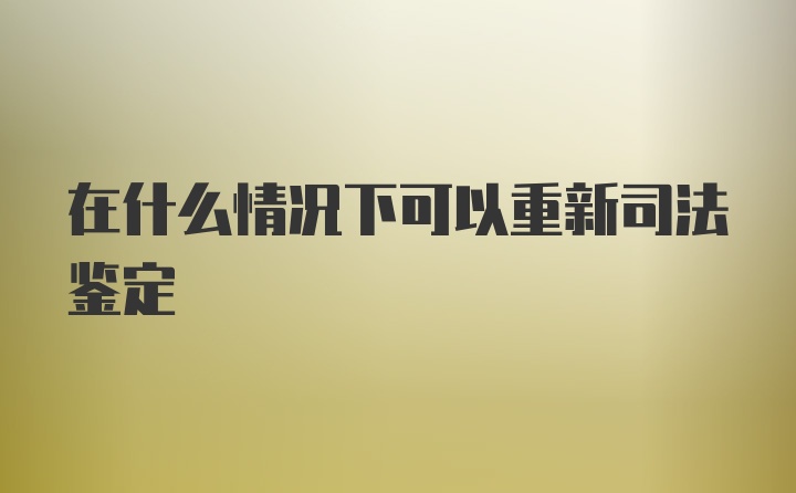 在什么情况下可以重新司法鉴定