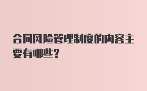 合同风险管理制度的内容主要有哪些？