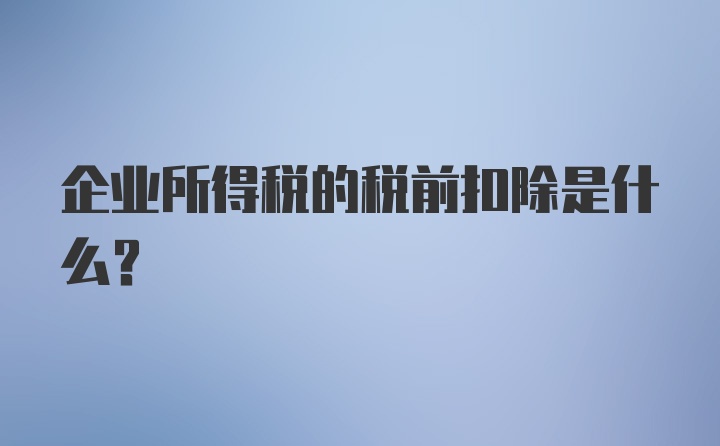 企业所得税的税前扣除是什么？