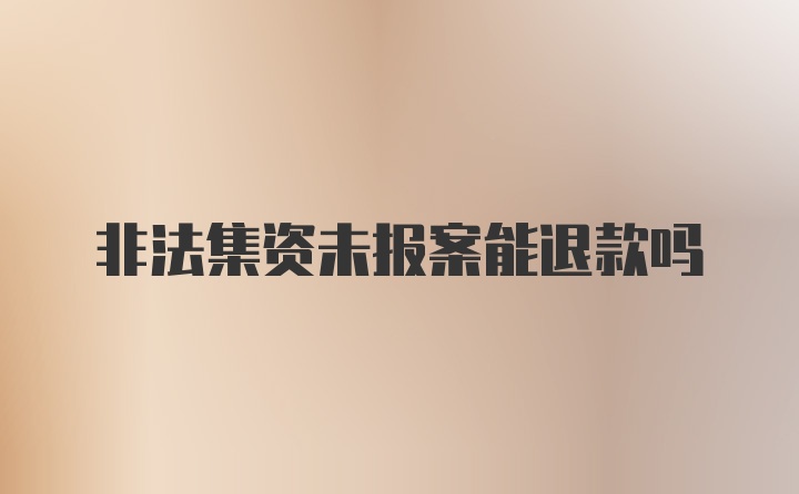 非法集资未报案能退款吗