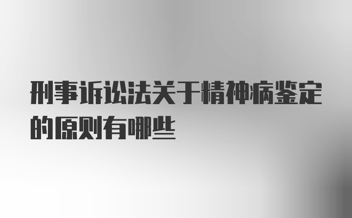 刑事诉讼法关于精神病鉴定的原则有哪些