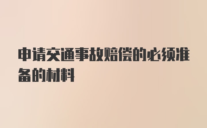 申请交通事故赔偿的必须准备的材料