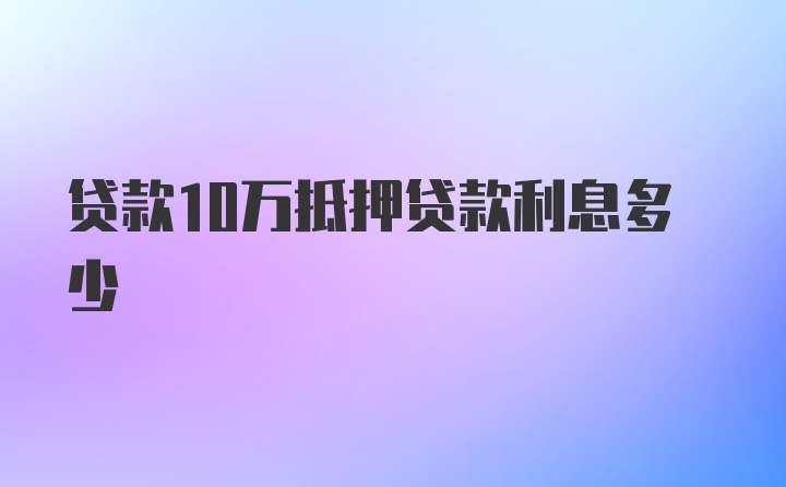 贷款10万抵押贷款利息多少