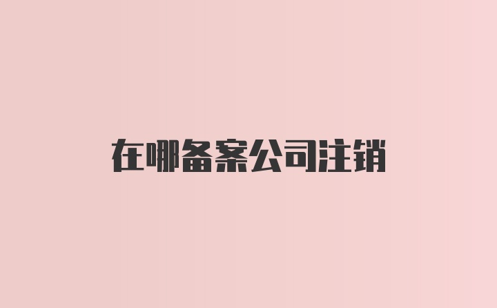 在哪备案公司注销