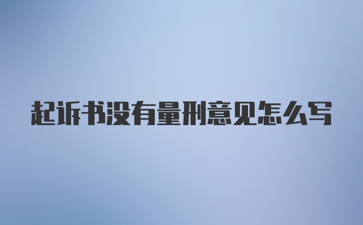 起诉书没有量刑意见怎么写