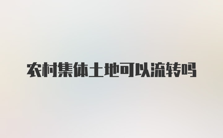 农村集体土地可以流转吗