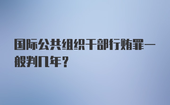 国际公共组织干部行贿罪一般判几年？