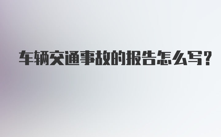 车辆交通事故的报告怎么写？