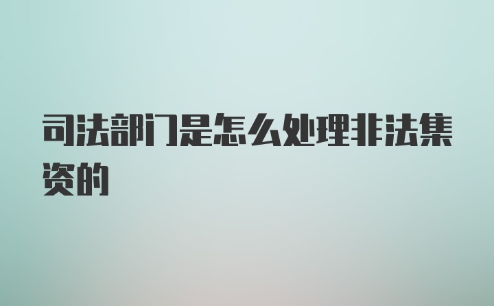 司法部门是怎么处理非法集资的