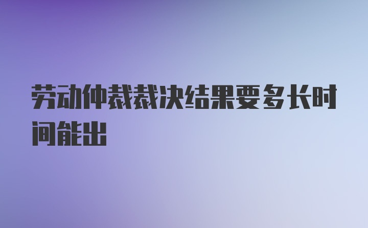 劳动仲裁裁决结果要多长时间能出