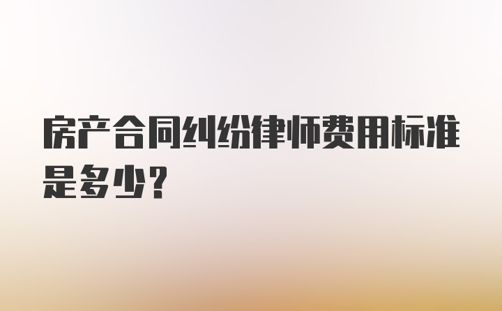 房产合同纠纷律师费用标准是多少？