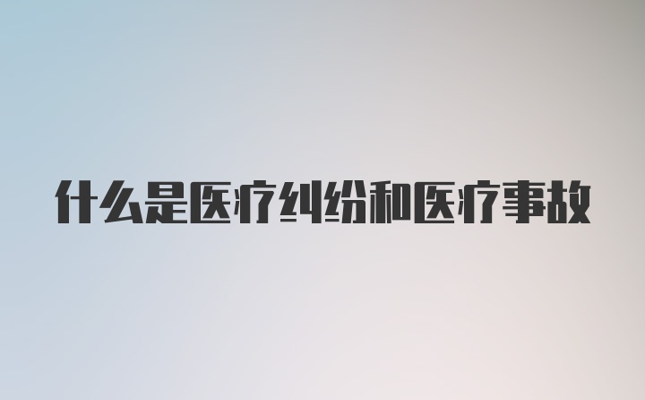 什么是医疗纠纷和医疗事故