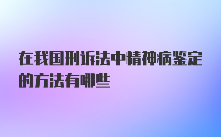 在我国刑诉法中精神病鉴定的方法有哪些