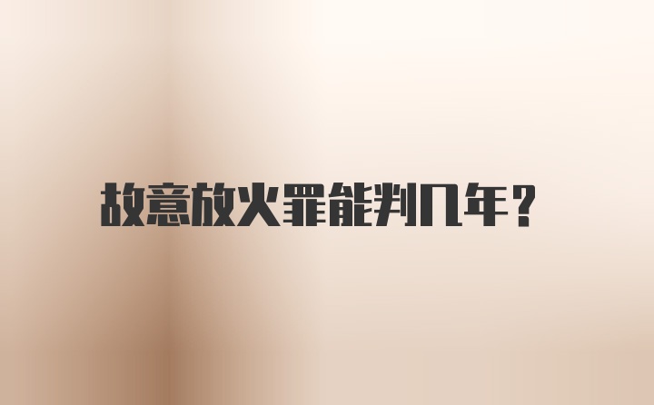 故意放火罪能判几年？