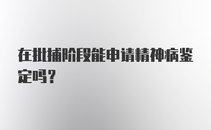 在批捕阶段能申请精神病鉴定吗？