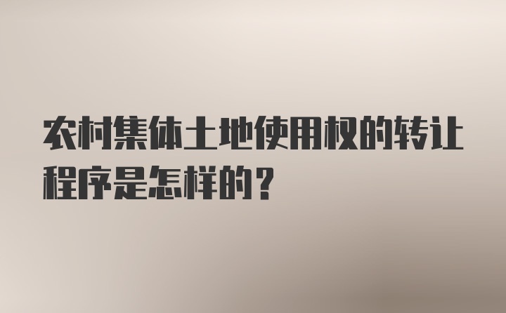 农村集体土地使用权的转让程序是怎样的？