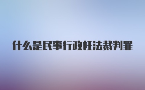 什么是民事行政枉法裁判罪