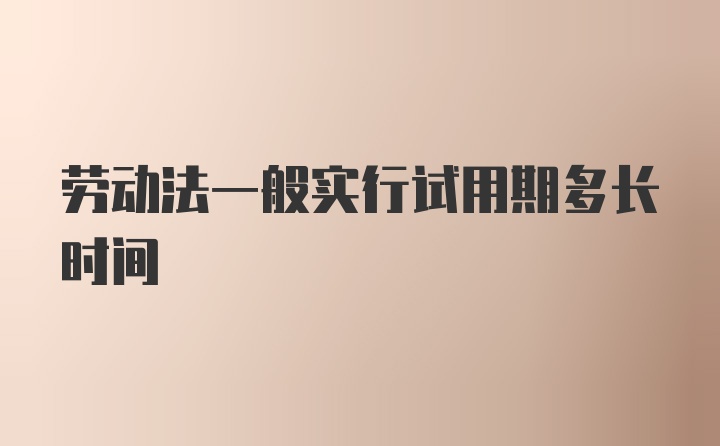 劳动法一般实行试用期多长时间