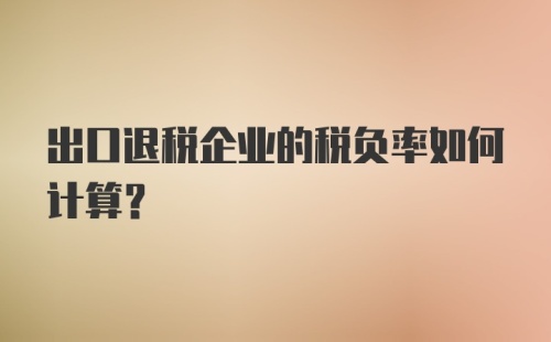 出口退税企业的税负率如何计算？