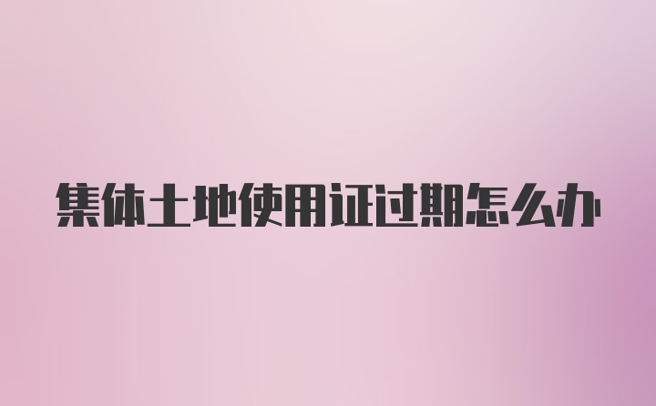 集体土地使用证过期怎么办