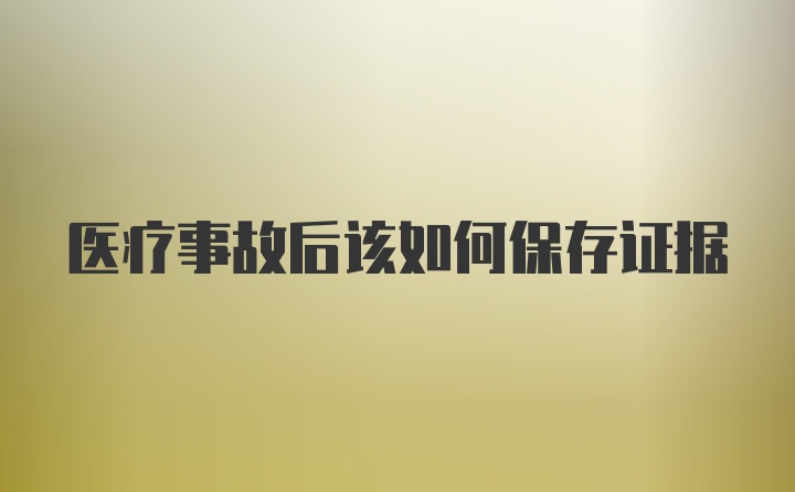 医疗事故后该如何保存证据