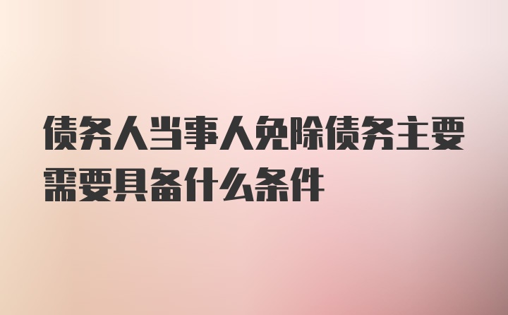 债务人当事人免除债务主要需要具备什么条件