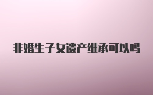 非婚生子女遗产继承可以吗