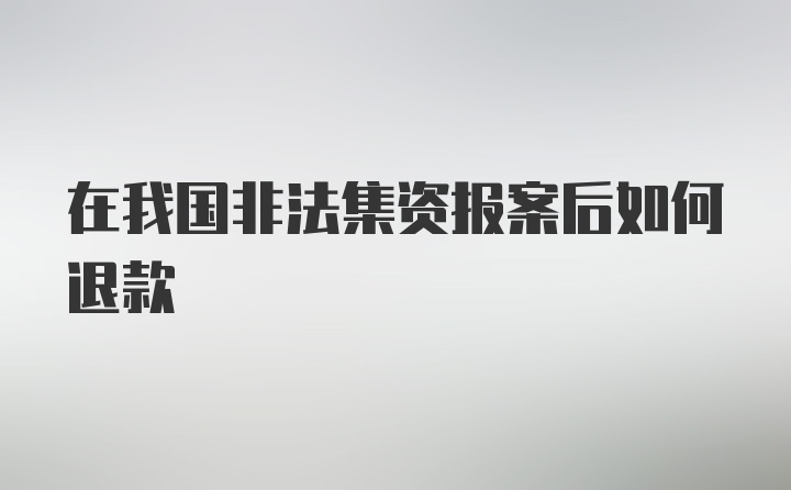 在我国非法集资报案后如何退款