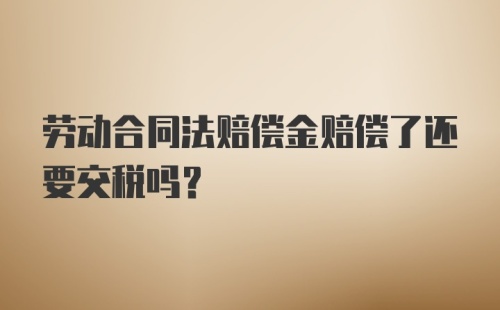 劳动合同法赔偿金赔偿了还要交税吗？