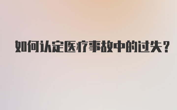 如何认定医疗事故中的过失？