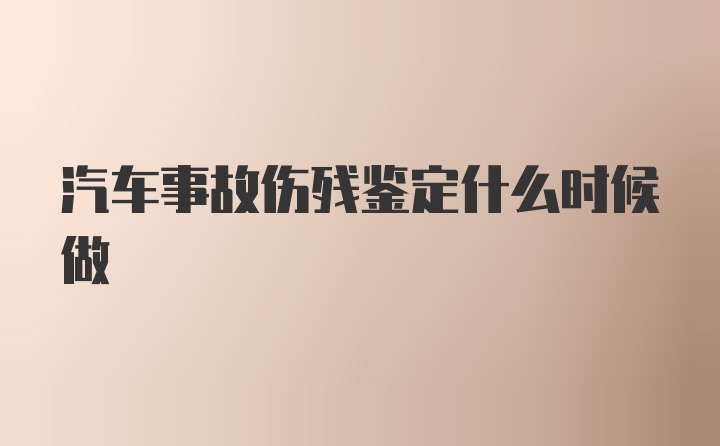 汽车事故伤残鉴定什么时候做
