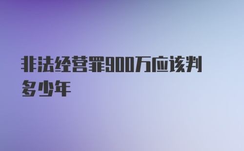 非法经营罪900万应该判多少年