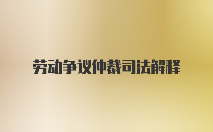 劳动争议仲裁司法解释