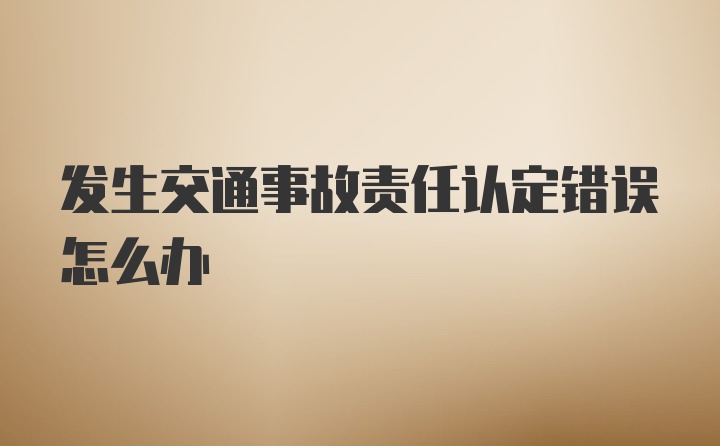 发生交通事故责任认定错误怎么办