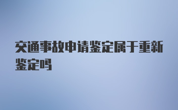 交通事故申请鉴定属于重新鉴定吗