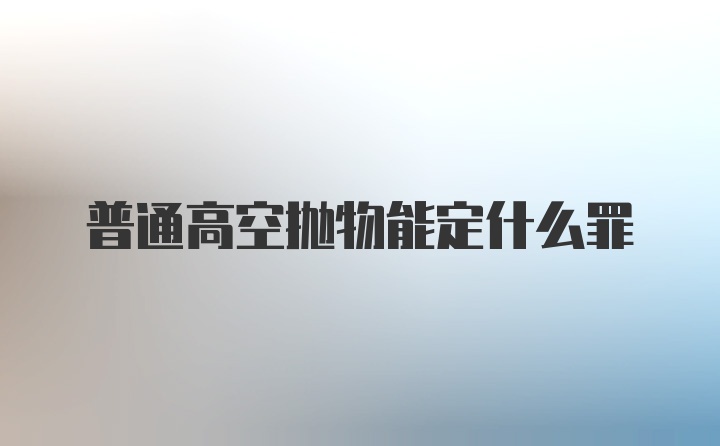 普通高空抛物能定什么罪