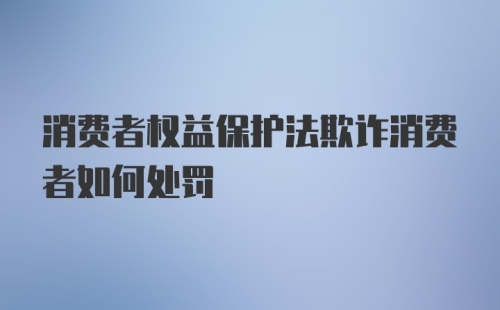 消费者权益保护法欺诈消费者如何处罚