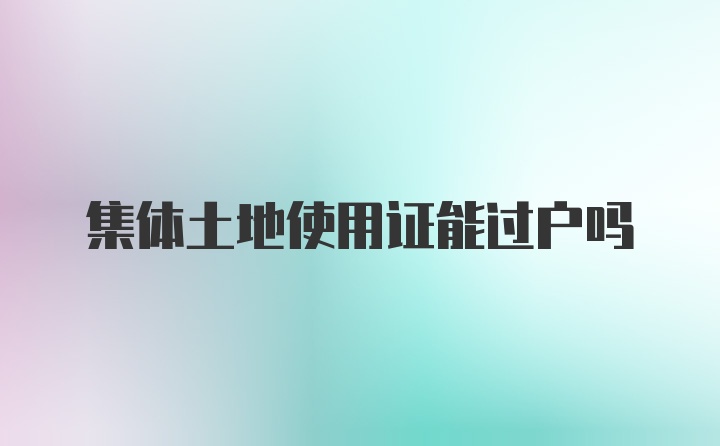 集体土地使用证能过户吗