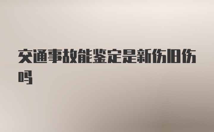 交通事故能鉴定是新伤旧伤吗