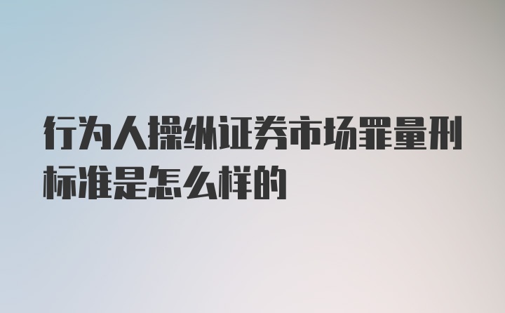 行为人操纵证券市场罪量刑标准是怎么样的