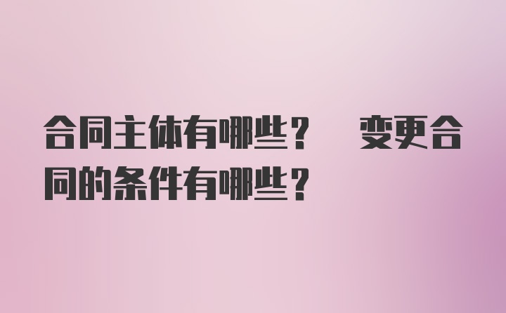 合同主体有哪些? 变更合同的条件有哪些?