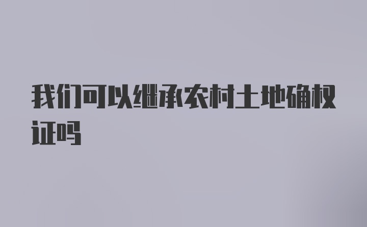 我们可以继承农村土地确权证吗