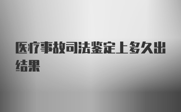 医疗事故司法鉴定上多久出结果