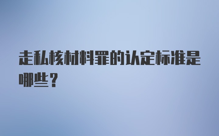 走私核材料罪的认定标准是哪些？